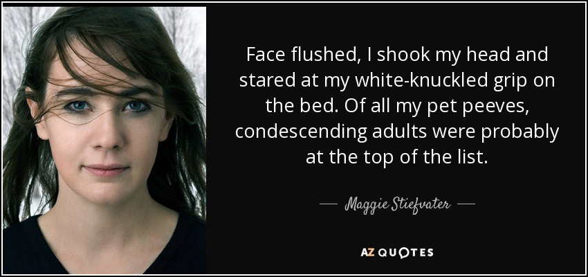 Face flushed, I shook my head and stared at my white-knuckled grip on the bed. Of all my pet peeves, condescending adults were probably at the top of the list. - Maggie Stiefvater