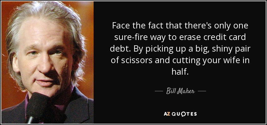 Face the fact that there's only one sure-fire way to erase credit card debt. By picking up a big, shiny pair of scissors and cutting your wife in half. - Bill Maher