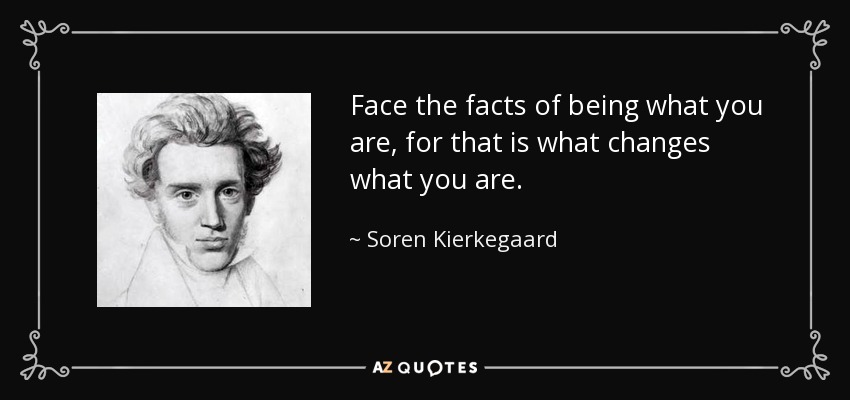 Face the facts of being what you are, for that is what changes what you are. - Soren Kierkegaard