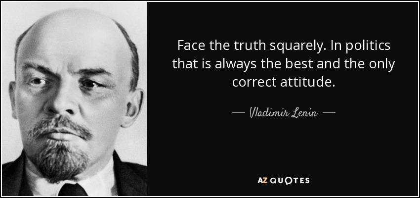 Face the truth squarely. In politics that is always the best and the only correct attitude. - Vladimir Lenin