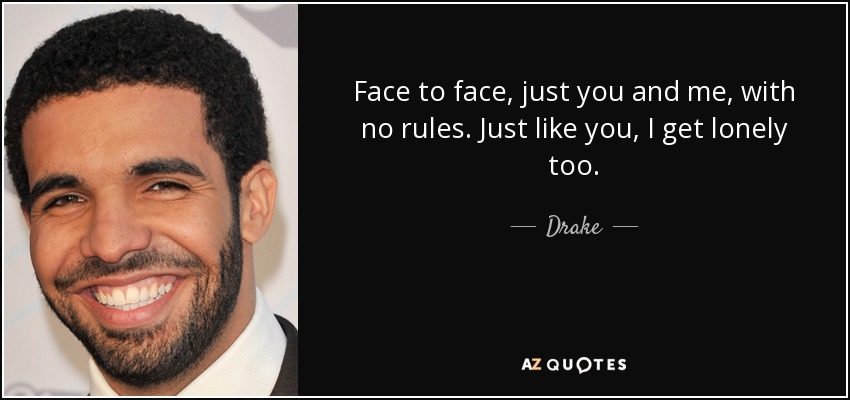 Face to face, just you and me, with no rules. Just like you, I get lonely too. - Drake