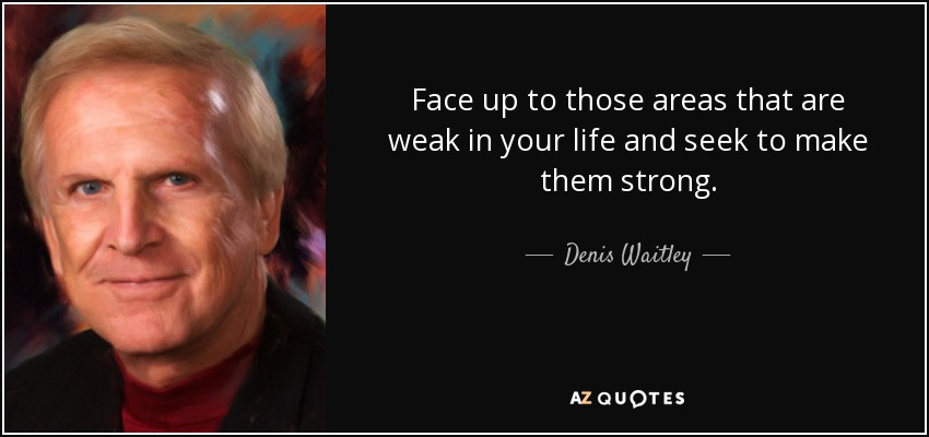 Face up to those areas that are weak in your life and seek to make them strong. - Denis Waitley