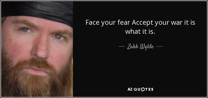 Face your fear Accept your war it is what it is. - Zakk Wylde