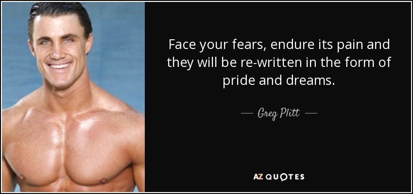 Face your fears, endure its pain and they will be re-written in the form of pride and dreams. - Greg Plitt