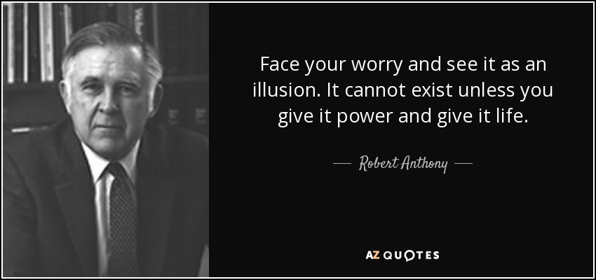 Face your worry and see it as an illusion. It cannot exist unless you give it power and give it life. - Robert Anthony