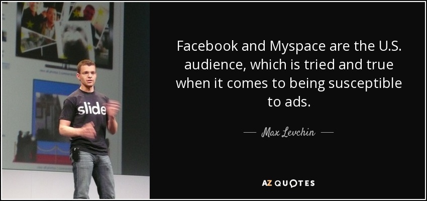 Facebook and Myspace are the U.S. audience, which is tried and true when it comes to being susceptible to ads. - Max Levchin