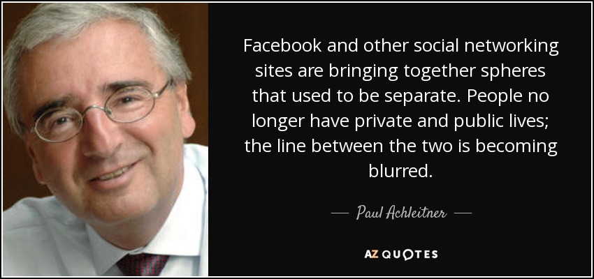 Facebook and other social networking sites are bringing together spheres that used to be separate. People no longer have private and public lives; the line between the two is becoming blurred. - Paul Achleitner