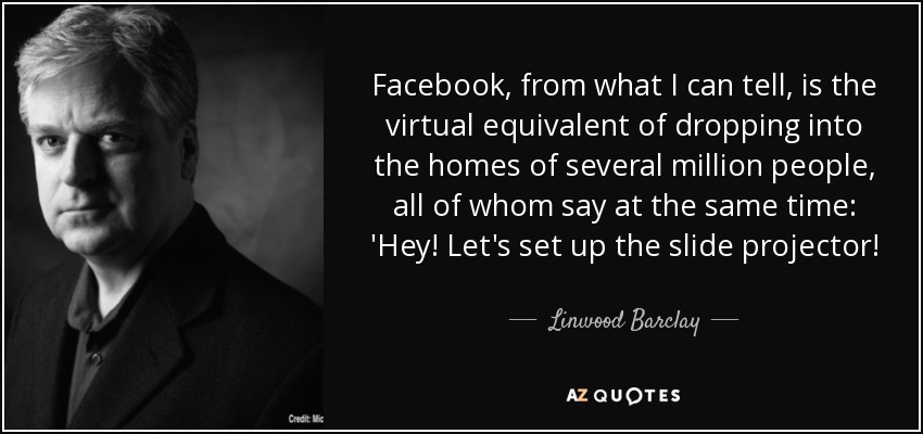 Facebook, from what I can tell, is the virtual equivalent of dropping into the homes of several million people, all of whom say at the same time: 'Hey! Let's set up the slide projector! - Linwood Barclay