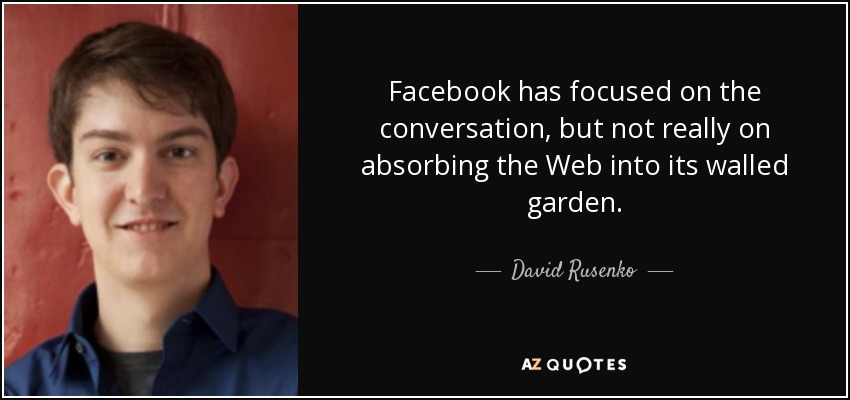 Facebook has focused on the conversation, but not really on absorbing the Web into its walled garden. - David Rusenko
