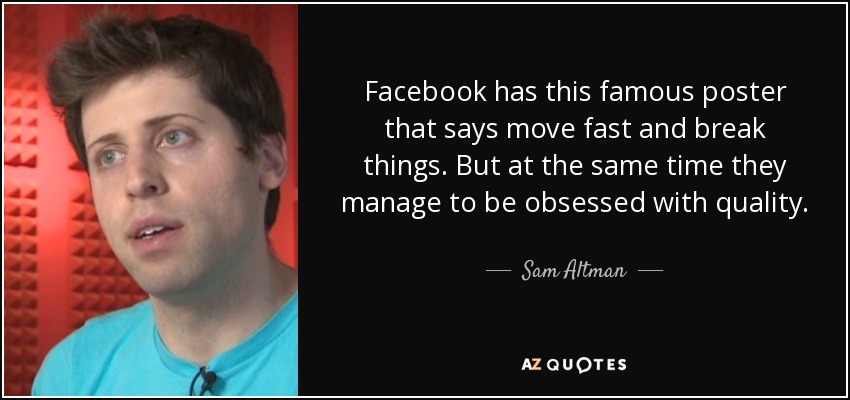 Facebook has this famous poster that says move fast and break things. But at the same time they manage to be obsessed with quality. - Sam Altman