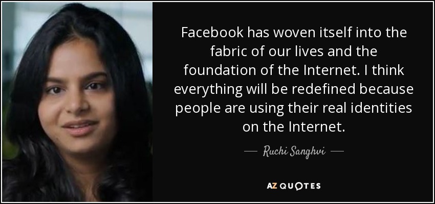 Facebook has woven itself into the fabric of our lives and the foundation of the Internet. I think everything will be redefined because people are using their real identities on the Internet. - Ruchi Sanghvi