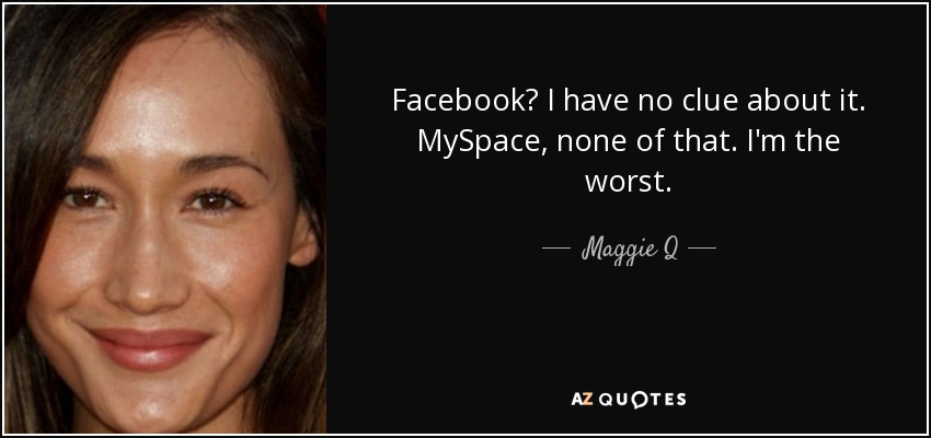 Facebook? I have no clue about it. MySpace, none of that. I'm the worst. - Maggie Q