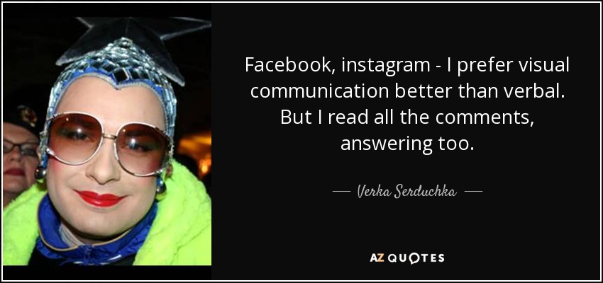 Facebook, instagram - I prefer visual communication better than verbal. But I read all the comments, answering too. - Verka Serduchka