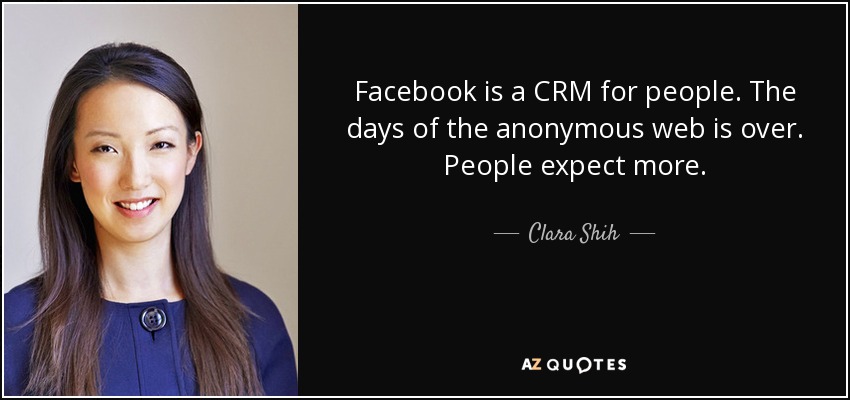 Facebook is a CRM for people. The days of the anonymous web is over. People expect more. - Clara Shih