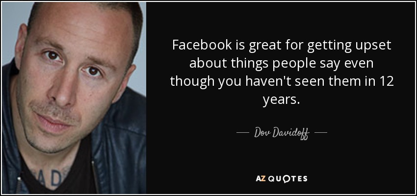 Facebook is great for getting upset about things people say even though you haven't seen them in 12 years. - Dov Davidoff