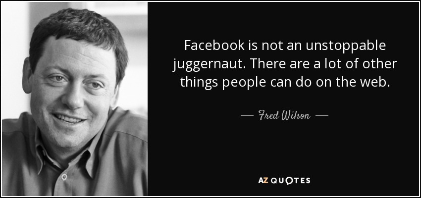 Facebook is not an unstoppable juggernaut. There are a lot of other things people can do on the web. - Fred Wilson