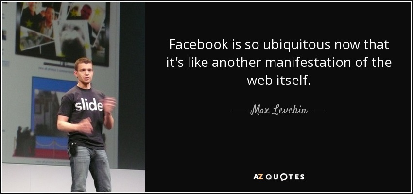 Facebook is so ubiquitous now that it's like another manifestation of the web itself. - Max Levchin
