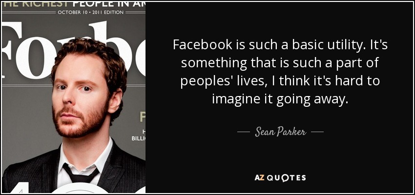 Facebook is such a basic utility. It's something that is such a part of peoples' lives, I think it's hard to imagine it going away. - Sean Parker