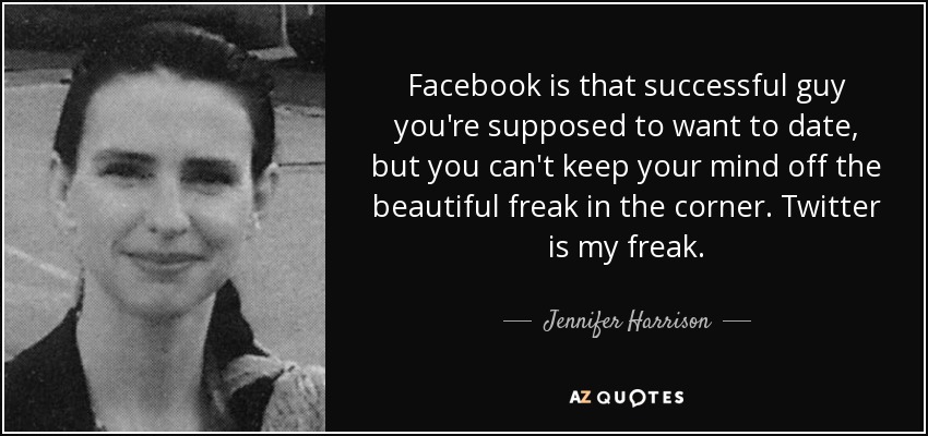 Facebook is that successful guy you're supposed to want to date, but you can't keep your mind off the beautiful freak in the corner. Twitter is my freak. - Jennifer Harrison