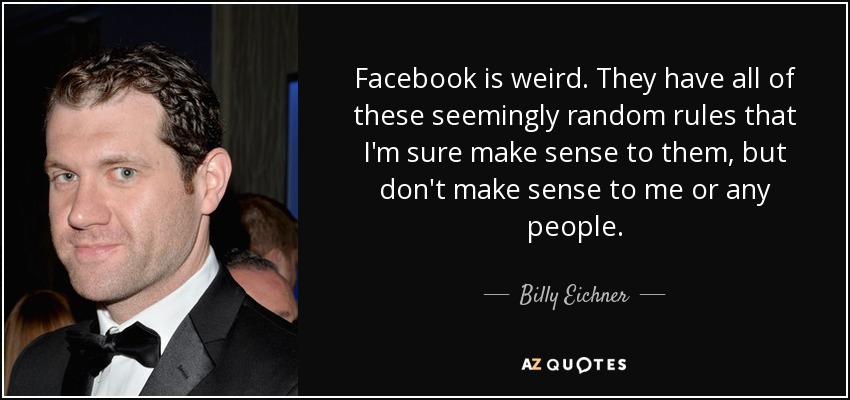 Facebook is weird. They have all of these seemingly random rules that I'm sure make sense to them, but don't make sense to me or any people. - Billy Eichner