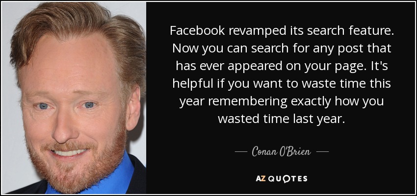 Facebook revamped its search feature. Now you can search for any post that has ever appeared on your page. It's helpful if you want to waste time this year remembering exactly how you wasted time last year. - Conan O'Brien