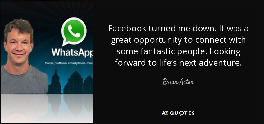 Facebook turned me down. It was a great opportunity to connect with some fantastic people. Looking forward to life’s next adventure. - Brian Acton