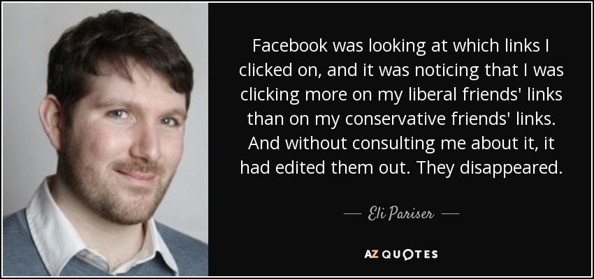 Facebook was looking at which links I clicked on, and it was noticing that I was clicking more on my liberal friends' links than on my conservative friends' links. And without consulting me about it, it had edited them out. They disappeared. - Eli Pariser