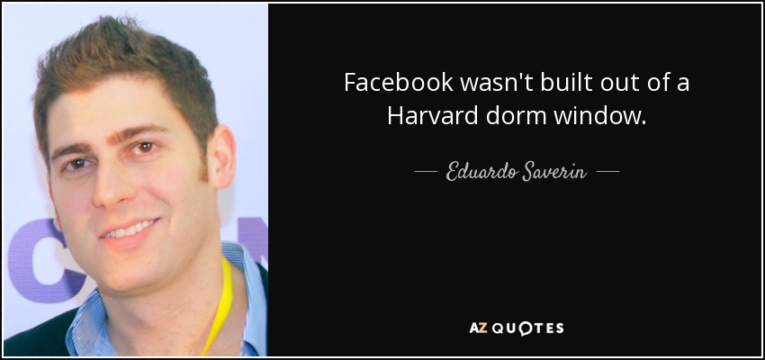 Facebook wasn't built out of a Harvard dorm window. - Eduardo Saverin