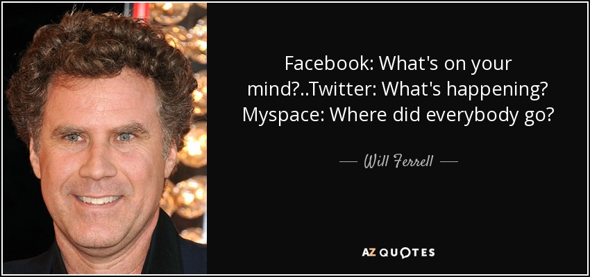 Facebook: What's on your mind? ..Twitter: What's happening? Myspace: Where did everybody go? - Will Ferrell