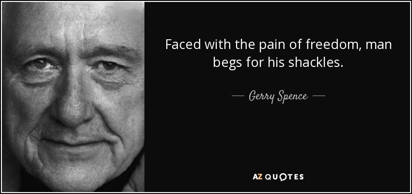 Faced with the pain of freedom, man begs for his shackles. - Gerry Spence