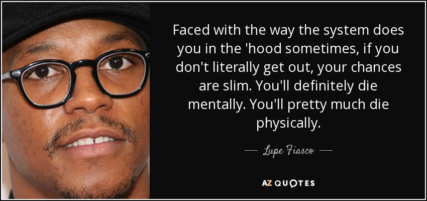 Faced with the way the system does you in the 'hood sometimes, if you don't literally get out, your chances are slim. You'll definitely die mentally. You'll pretty much die physically. - Lupe Fiasco