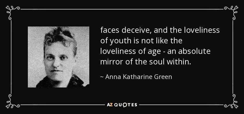 faces deceive, and the loveliness of youth is not like the loveliness of age - an absolute mirror of the soul within. - Anna Katharine Green