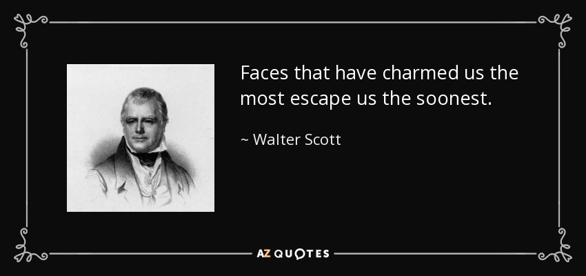 Faces that have charmed us the most escape us the soonest. - Walter Scott