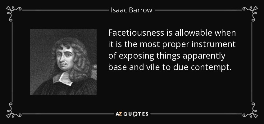 Facetiousness is allowable when it is the most proper instrument of exposing things apparently base and vile to due contempt. - Isaac Barrow