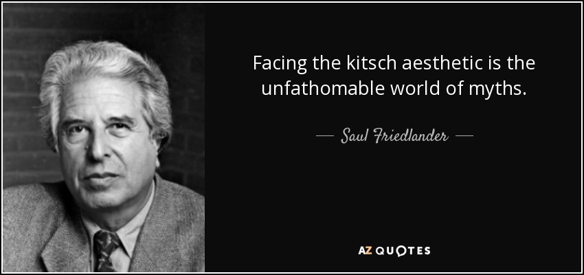 Facing the kitsch aesthetic is the unfathomable world of myths. - Saul Friedlander