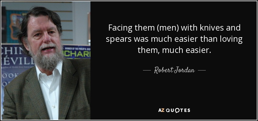 Facing them (men) with knives and spears was much easier than loving them, much easier. - Robert Jordan