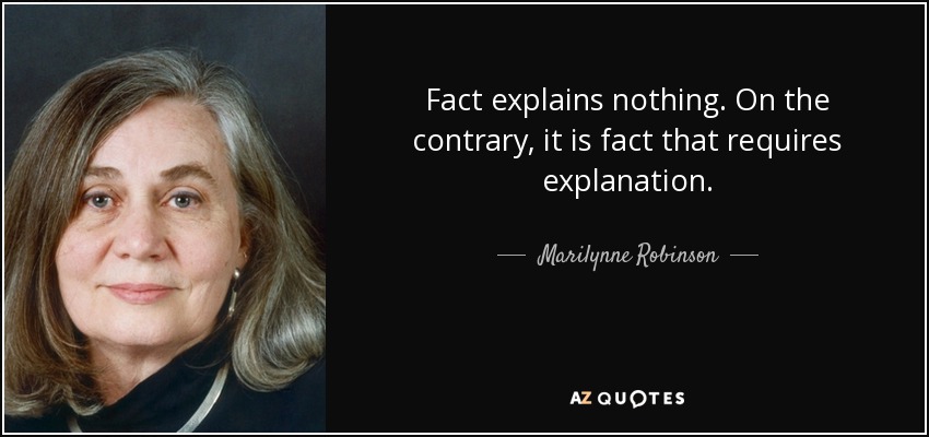 Fact explains nothing. On the contrary, it is fact that requires explanation. - Marilynne Robinson