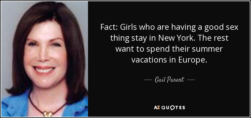 Fact: Girls who are having a good sex thing stay in New York. The rest want to spend their summer vacations in Europe. - Gail Parent