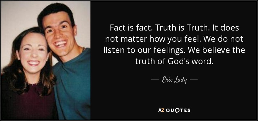 Fact is fact. Truth is Truth. It does not matter how you feel. We do not listen to our feelings. We believe the truth of God's word. - Eric Ludy