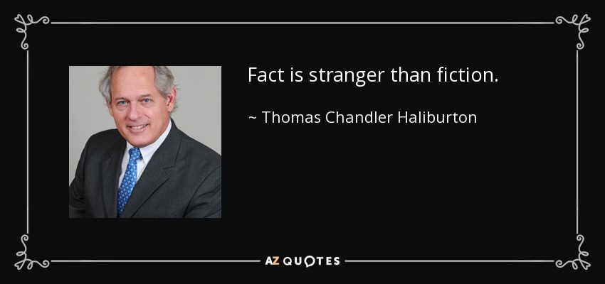 Fact is stranger than fiction. - Thomas Chandler Haliburton