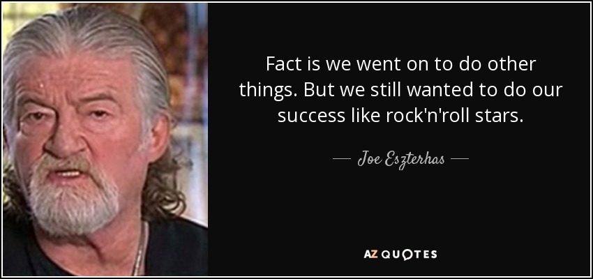 Fact is we went on to do other things. But we still wanted to do our success like rock'n'roll stars. - Joe Eszterhas