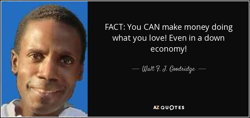 FACT: You CAN make money doing what you love! Even in a down economy! - Walt F. J. Goodridge