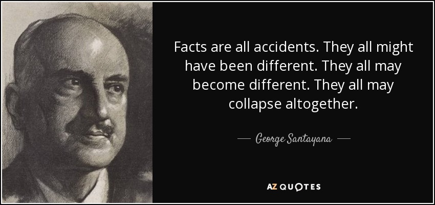 Facts are all accidents. They all might have been different. They all may become different. They all may collapse altogether. - George Santayana