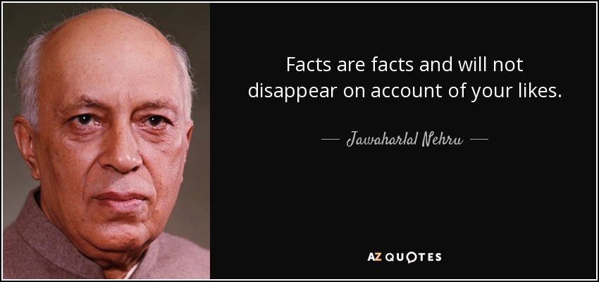 Facts are facts and will not disappear on account of your likes. - Jawaharlal Nehru