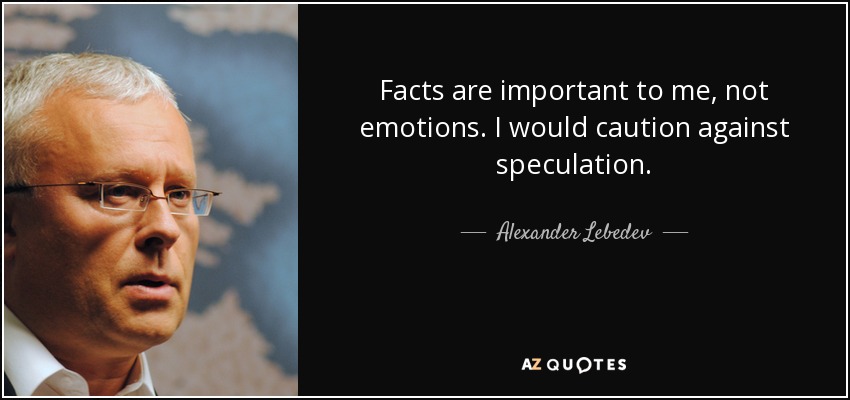 Facts are important to me, not emotions. I would caution against speculation. - Alexander Lebedev
