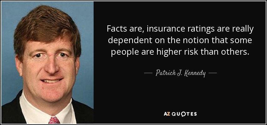 Facts are, insurance ratings are really dependent on the notion that some people are higher risk than others. - Patrick J. Kennedy