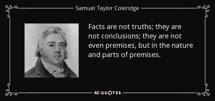 Facts are not truths; they are not conclusions; they are not even premises, but in the nature and parts of premises. - Samuel Taylor Coleridge