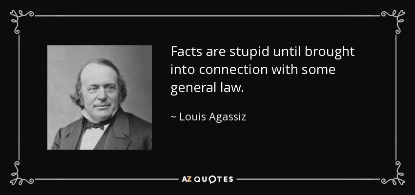Facts are stupid until brought into connection with some general law. - Louis Agassiz
