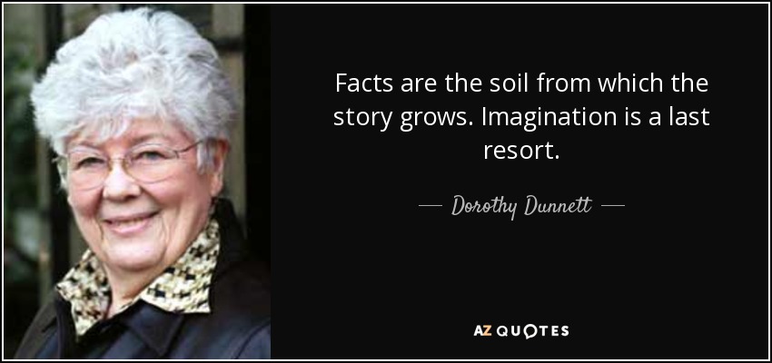 Facts are the soil from which the story grows. Imagination is a last resort. - Dorothy Dunnett