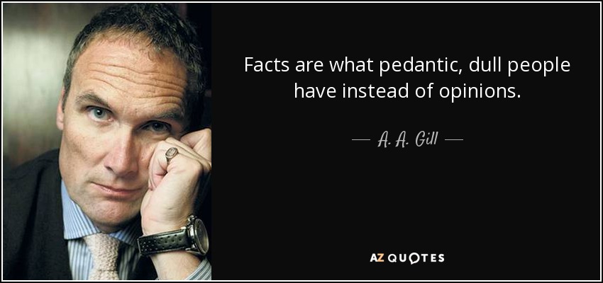 Facts are what pedantic, dull people have instead of opinions. - A. A. Gill